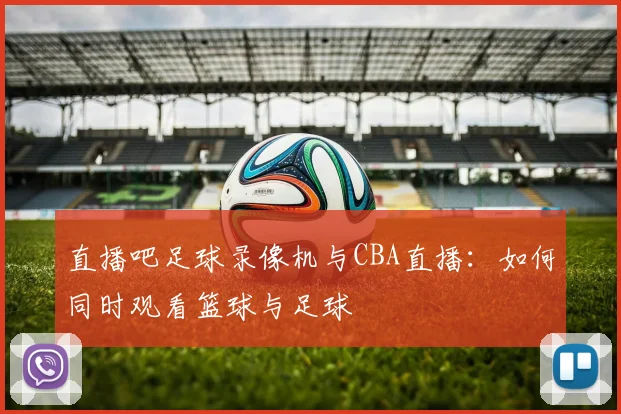 直播吧足球录像机与CBA直播：如何同时观看篮球与足球