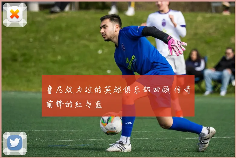 鲁尼效力过的英超俱乐部回顾 传奇前锋的红与蓝